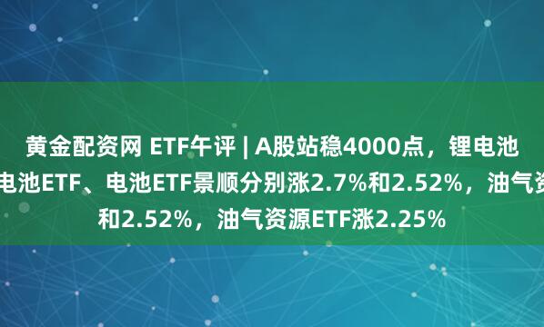 黄金配资网 ETF午评 | A股站稳4000点，锂电池产业链领涨，锂电池ETF、电池ETF景顺分别涨2.7%和2.52%，油气资源ETF涨2.25%