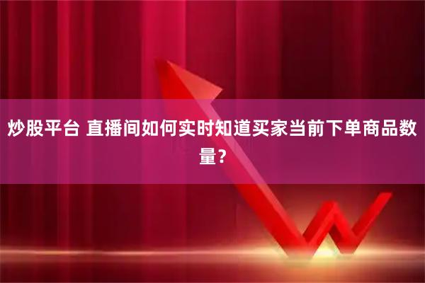 炒股平台 直播间如何实时知道买家当前下单商品数量？