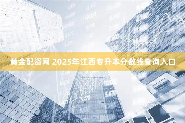 黄金配资网 2025年江西专升本分数线查询入口