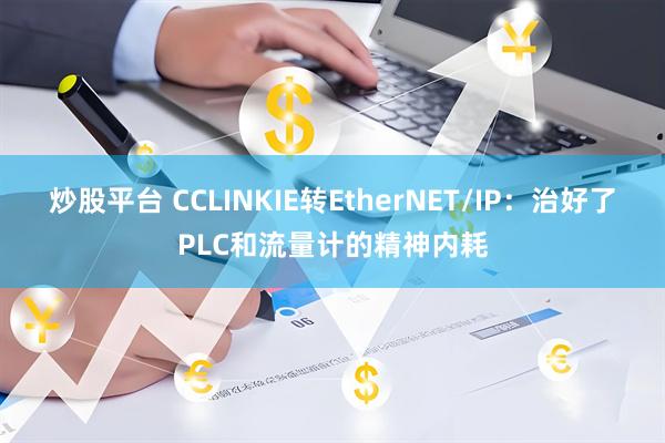 炒股平台 CCLINKIE转EtherNET/IP：治好了PLC和流量计的精神内耗