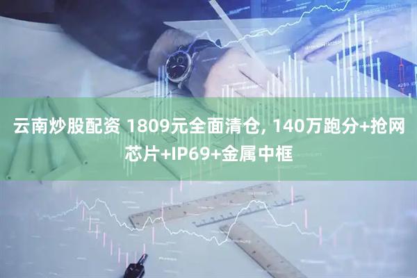 云南炒股配资 1809元全面清仓, 140万跑分+抢网芯片+IP69+金属中框