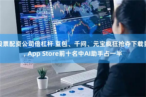 股票配资公司倍杠杆 豆包、千问、元宝疯狂抢夺下载量, App Store前十名中AI助手占一半