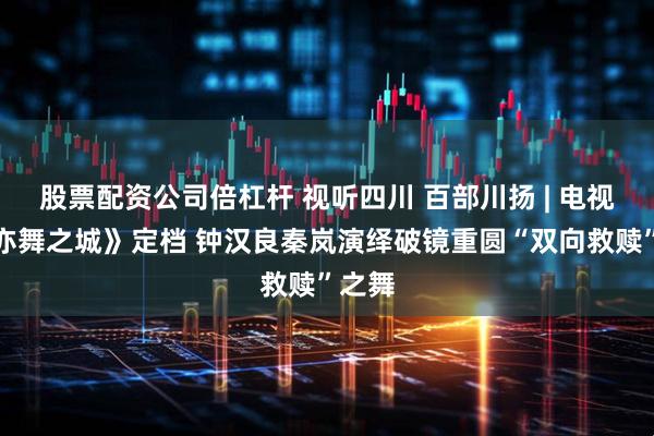 股票配资公司倍杠杆 视听四川 百部川扬 | 电视剧《亦舞之城》定档 钟汉良秦岚演绎破镜重圆“双向救赎”之舞
