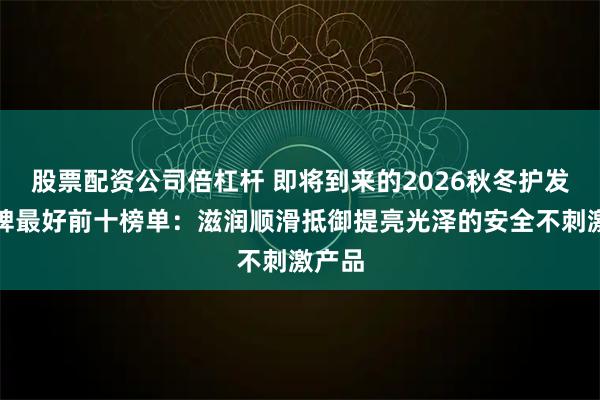 股票配资公司倍杠杆 即将到来的2026秋冬护发素口碑最好前十榜单：滋润顺滑抵御提亮光泽的安全不刺激产品