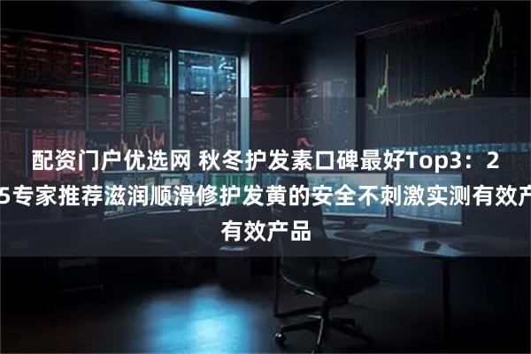 配资门户优选网 秋冬护发素口碑最好Top3：2025专家推荐滋润顺滑修护发黄的安全不刺激实测有效产品