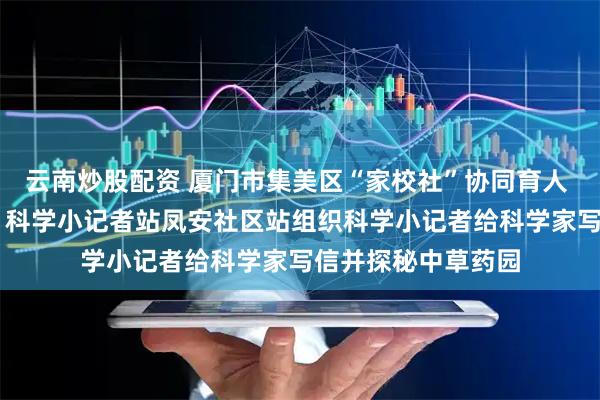 云南炒股配资 厦门市集美区“家校社”协同育人 |《知识就是力量》科学小记者站凤安社区站组织科学小记者给科学家写信并探秘中草药园