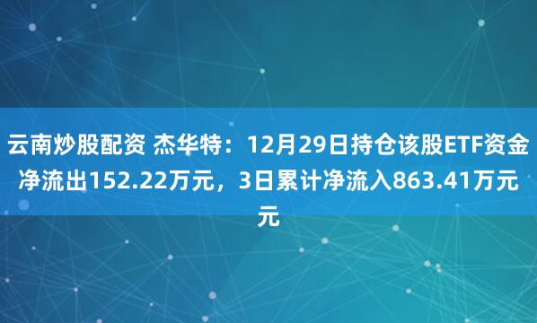 云南炒股配资 杰华特：12月29日持仓该股ETF资金净流出152.22万元，3日累计净流入863.41万元