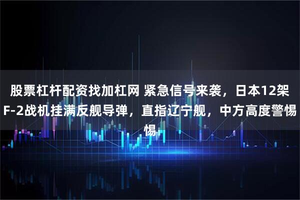 股票杠杆配资找加杠网 紧急信号来袭，日本12架F-2战机挂满反舰导弹，直指辽宁舰，中方高度警惕
