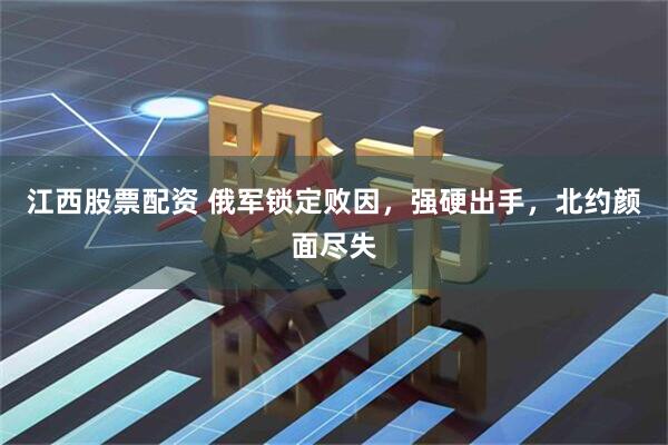 江西股票配资 俄军锁定败因，强硬出手，北约颜面尽失