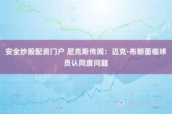 安全炒股配资门户 尼克斯传闻：迈克·布朗面临球员认同度问题