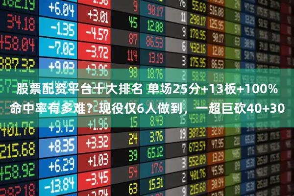 股票配资平台十大排名 单场25分+13板+100%命中率有多难？现役仅6人做到，一超巨砍40+30