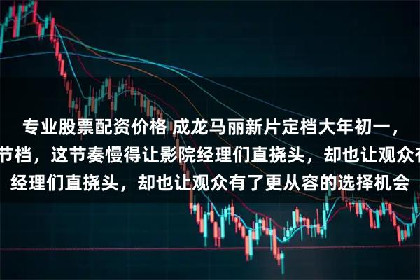 专业股票配资价格 成龙马丽新片定档大年初一，六部影片齐聚2026春节档，这节奏慢得让影院经理们直挠头，却也让观众有了更从容的选择机会