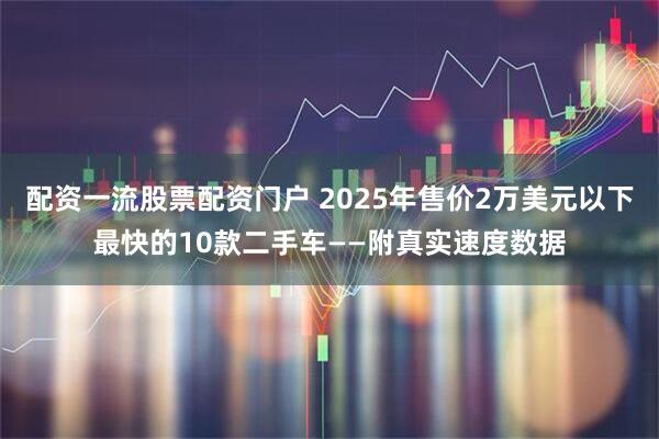 配资一流股票配资门户 2025年售价2万美元以下最快的10款二手车——附真实速度数据