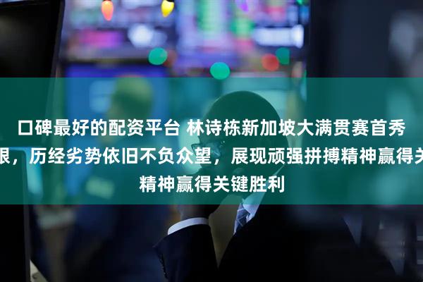 口碑最好的配资平台 林诗栋新加坡大满贯赛首秀表现亮眼，历经劣势依旧不负众望，展现顽强拼搏精神赢得关键胜利