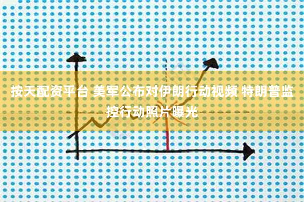 按天配资平台 美军公布对伊朗行动视频 特朗普监控行动照片曝光