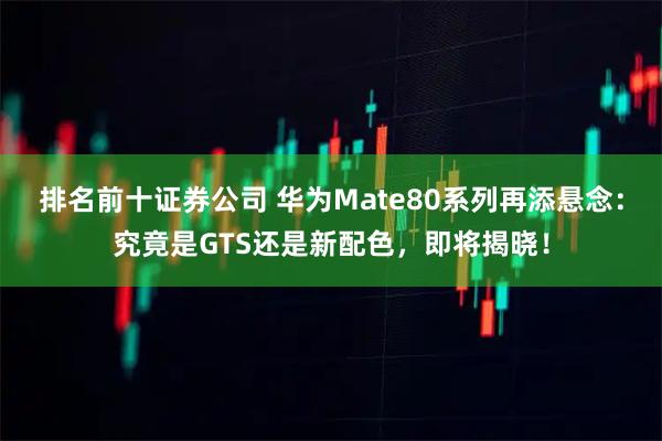 排名前十证券公司 华为Mate80系列再添悬念：究竟是GTS还是新配色，即将揭晓！