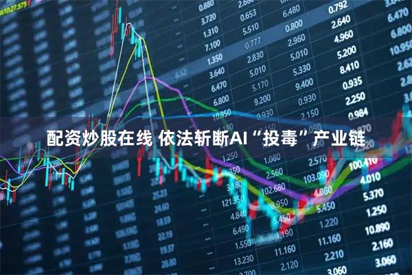 配资炒股在线 依法斩断AI“投毒”产业链