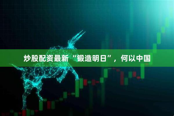 炒股配资最新 “锻造明日”，何以中国