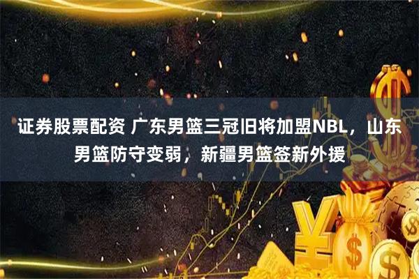 证券股票配资 广东男篮三冠旧将加盟NBL，山东男篮防守变弱，新疆男篮签新外援