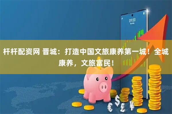 杆杆配资网 晋城：打造中国文旅康养第一城！全城康养，文旅富民！