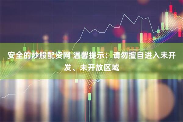 安全的炒股配资网 温馨提示：请勿擅自进入未开发、未开放区域