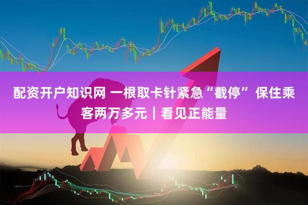 配资开户知识网 一根取卡针紧急“截停” 保住乘客两万多元｜看见正能量