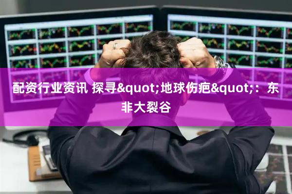 配资行业资讯 探寻"地球伤疤"：东非大裂谷