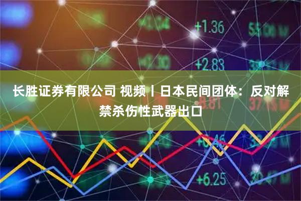长胜证券有限公司 视频丨日本民间团体：反对解禁杀伤性武器出口