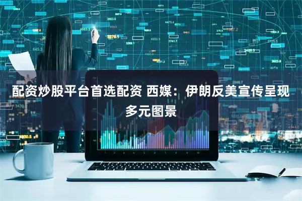 配资炒股平台首选配资 西媒：伊朗反美宣传呈现多元图景