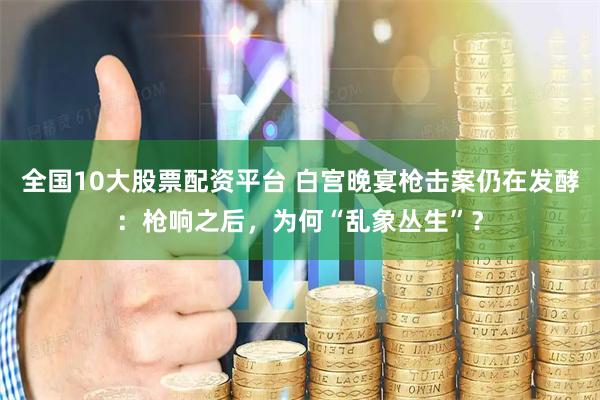 全国10大股票配资平台 白宫晚宴枪击案仍在发酵：枪响之后，为何“乱象丛生”？