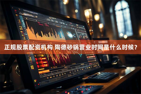 正规股票配资机构 陶德砂锅营业时间是什么时候？
