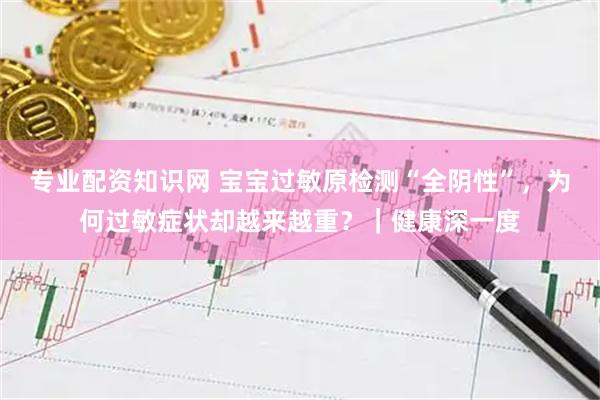 专业配资知识网 宝宝过敏原检测“全阴性”，为何过敏症状却越来越重？｜健康深一度