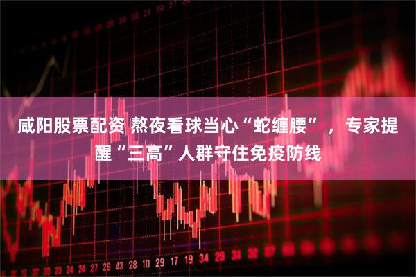咸阳股票配资 熬夜看球当心“蛇缠腰” ，专家提醒“三高”人群守住免疫防线